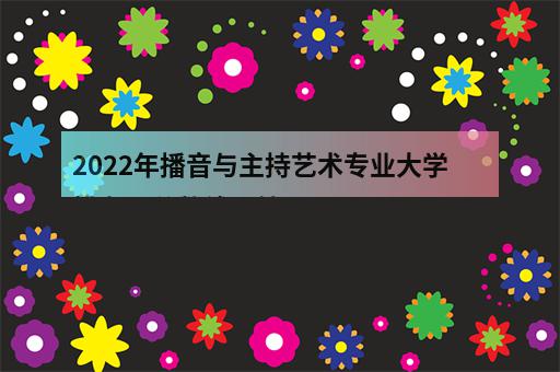 2022年播音與主持藝術專業大學排名及分數線【統-2