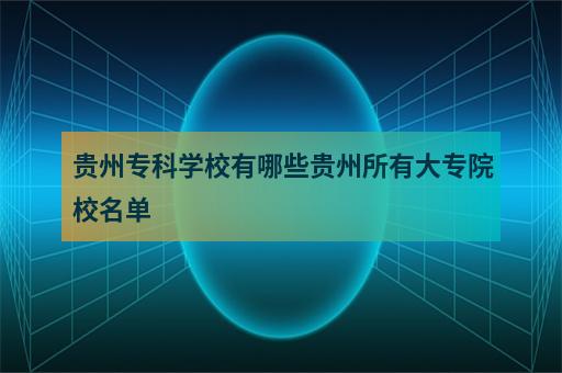 贵州专科学校有哪些贵州所有大专院校名单-3