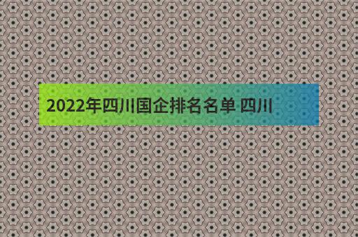 2022年四川国企排名名单 四川国有企业排名100强-3