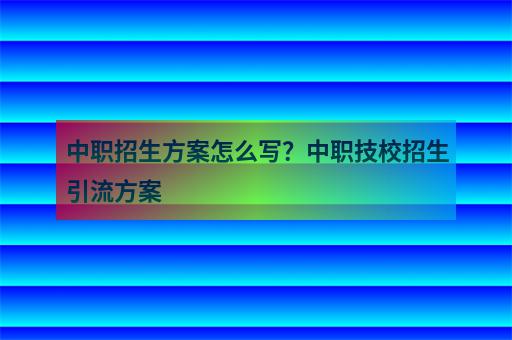 中职招生方案怎么写？中职技校招生引流方案-1