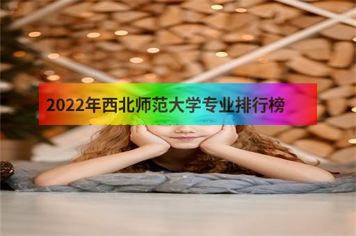 2022年西北师范大学专业排行榜 哪个专业就业比较-3