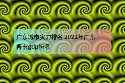 广东城市实力排名 2022年广东各市gdp排名-2