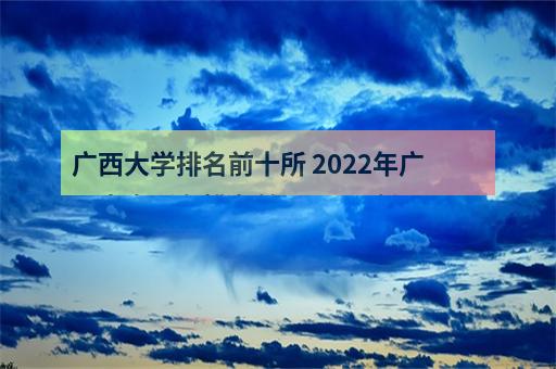 广西大学排名前十所 2022年广西本省所有排名前10强(原创)_-2