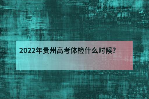 2022年贵州高考体检什么时候？-1