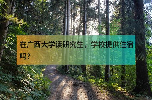 在广西大学读研究生，学校提供住宿吗？-1