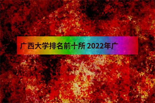 广西大学排名前十所 2022年广西本省所有排名前10强(原创)_-3