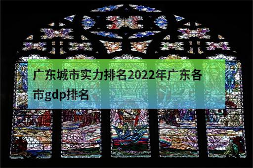 广东城市实力排名2022年广东各市gdp排名-3