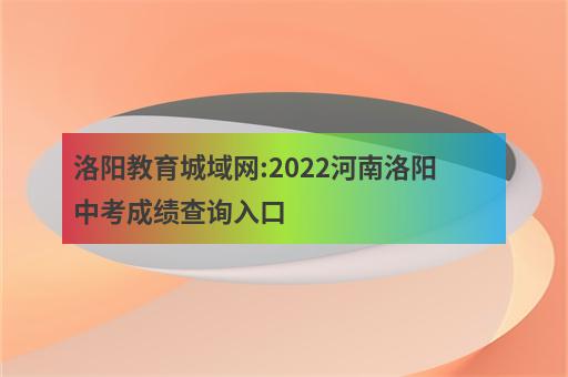洛阳教育城域网:2022河南洛阳中考成绩查询入口-2