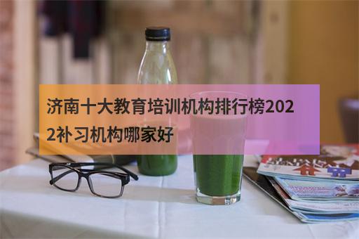 济南十大教育培训机构排行榜2022补习机构哪家好-2