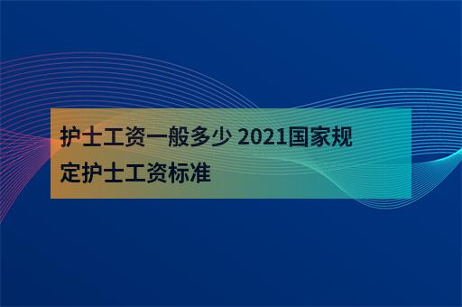 护士工资一般多少 2021国家规定护士工资标准-1