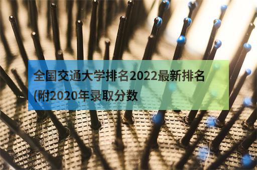 全国交通大学排名2022最新排名(附2020年录取分数-1