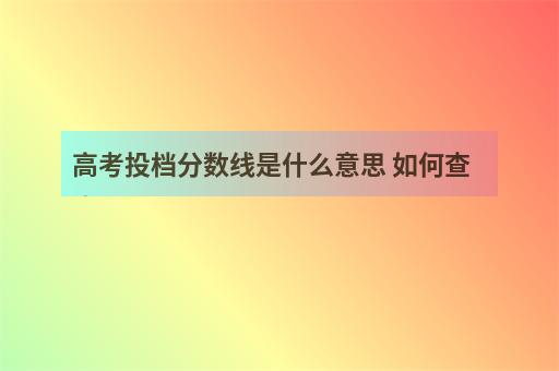 高考投档分数线是什么意思 如何查询-2