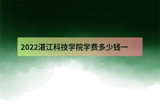 2022湛江科技学院学费多少钱一年 - 各专业收费标准-3