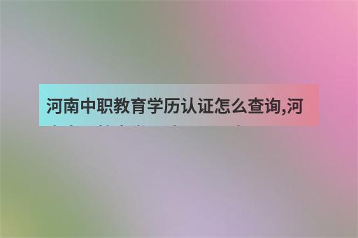 河南中职教育学历认证怎么查询,河南中职教育学历认证需要多少天?-2