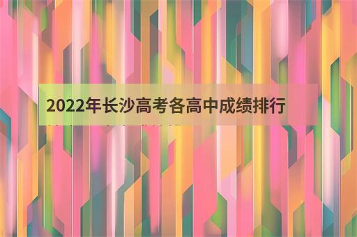 2022年长沙高考各高中成绩排行榜 长沙高考成绩排-2