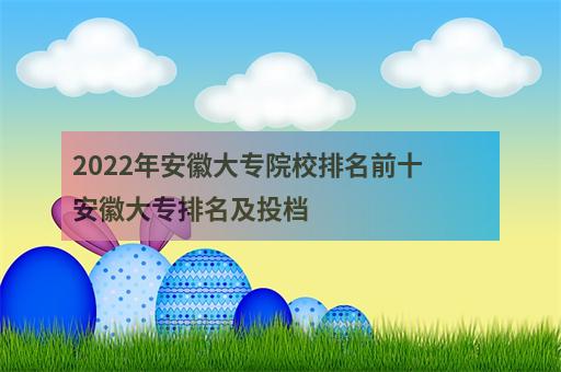 2022年安徽大專院校排名前十 安徽大專排名及投檔-1