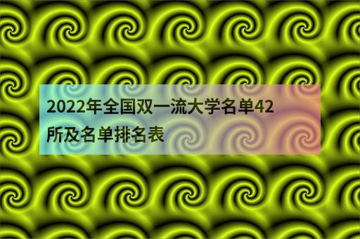 2022年全国双一流大学名单42所及名单排名表 职教网 0885