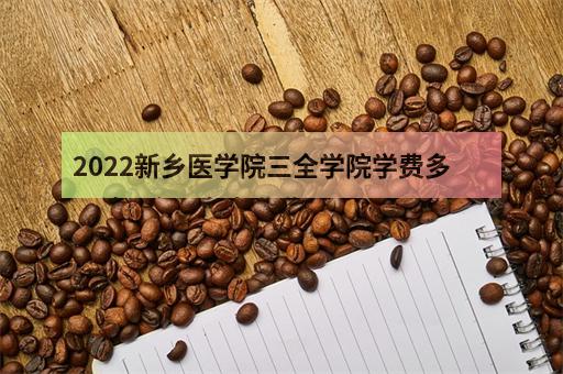 2022新乡医学院三全学院学费多少钱一年 - 各专业收-1