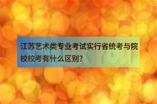 江苏艺术类专业考试实行省统考与院校校考有什么区别？-1