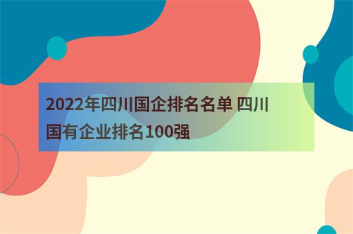 2022年四川国企排名名单 四川国有企业排名100强-2